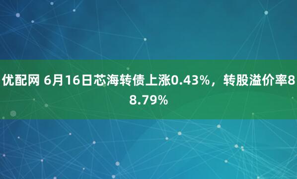 优配网 6月16日芯海转债上涨0.43%，转股溢价率88.79%