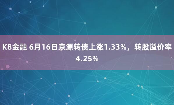 K8金融 6月16日京源转债上涨1.33%，转股溢价率4.25%