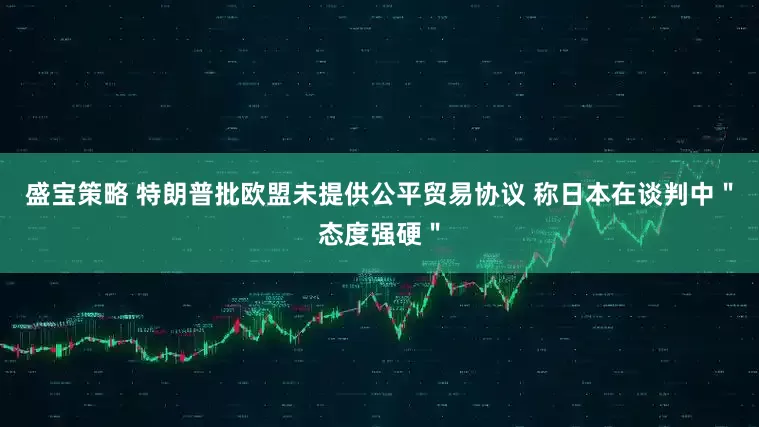 盛宝策略 特朗普批欧盟未提供公平贸易协议 称日本在谈判中＂态度强硬＂