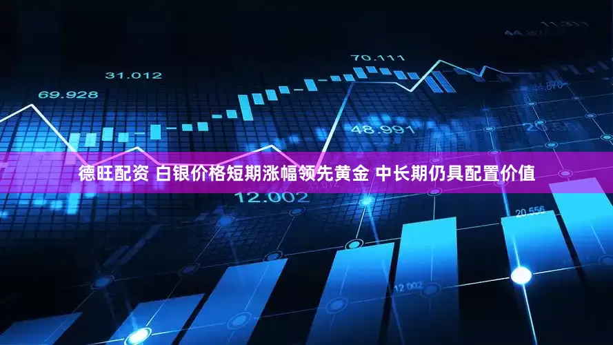 德旺配资 白银价格短期涨幅领先黄金 中长期仍具配置价值