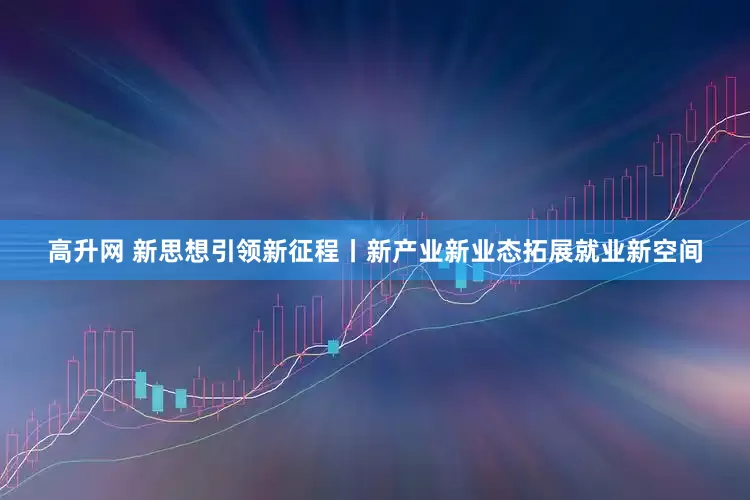 高升网 新思想引领新征程丨新产业新业态拓展就业新空间