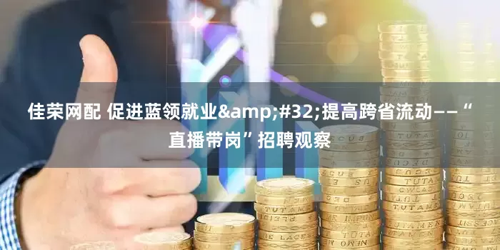 佳荣网配 促进蓝领就业&#32;提高跨省流动——“直播带岗”招聘观察