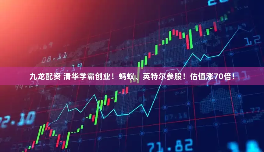 九龙配资 清华学霸创业！蚂蚁、英特尔参股！估值涨70倍！