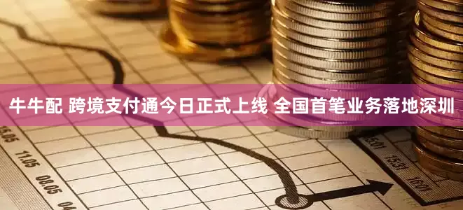 牛牛配 跨境支付通今日正式上线 全国首笔业务落地深圳