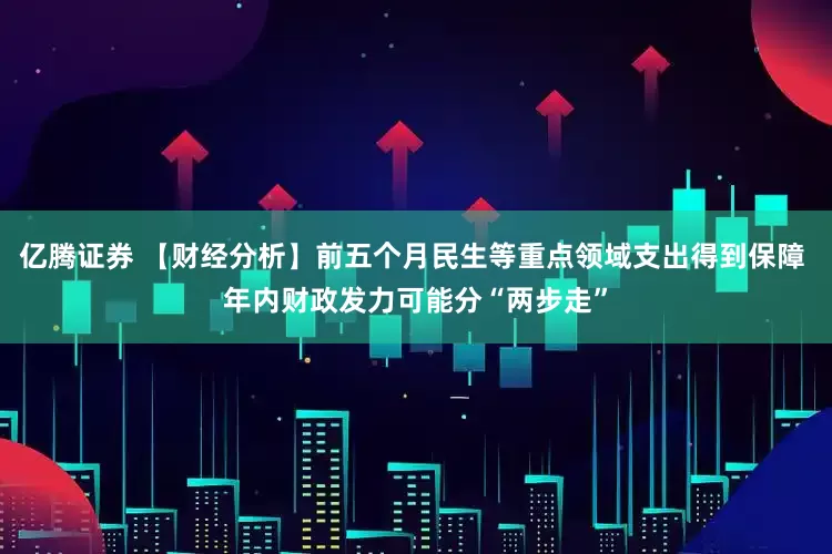 亿腾证券 【财经分析】前五个月民生等重点领域支出得到保障 年内财政发力可能分“两步走”
