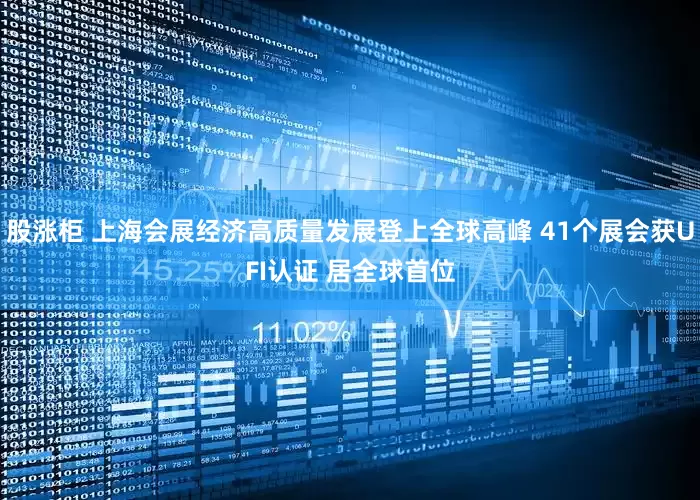 股涨柜 上海会展经济高质量发展登上全球高峰 41个展会获UFI认证 居全球首位