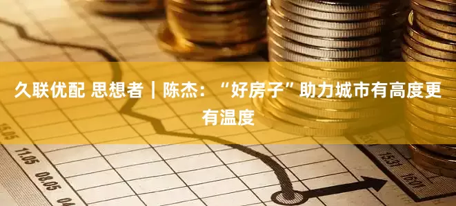 久联优配 思想者｜陈杰：“好房子”助力城市有高度更有温度