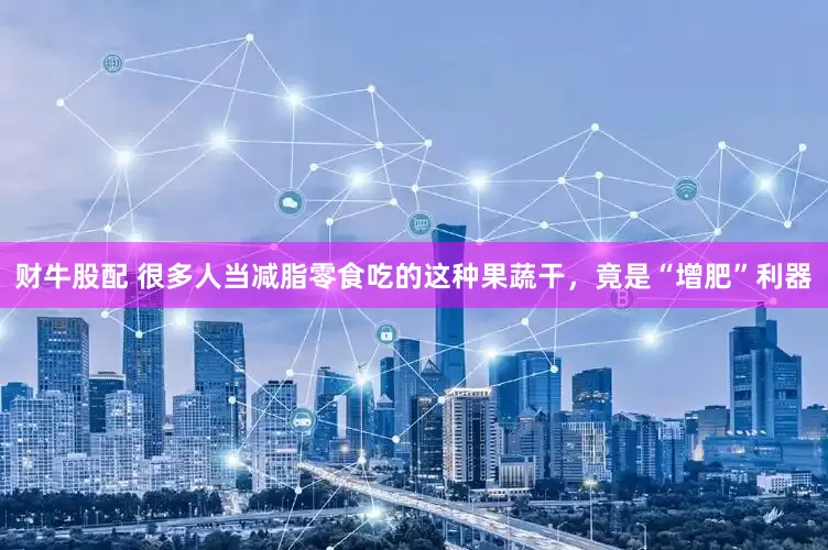 财牛股配 很多人当减脂零食吃的这种果蔬干，竟是“增肥”利器