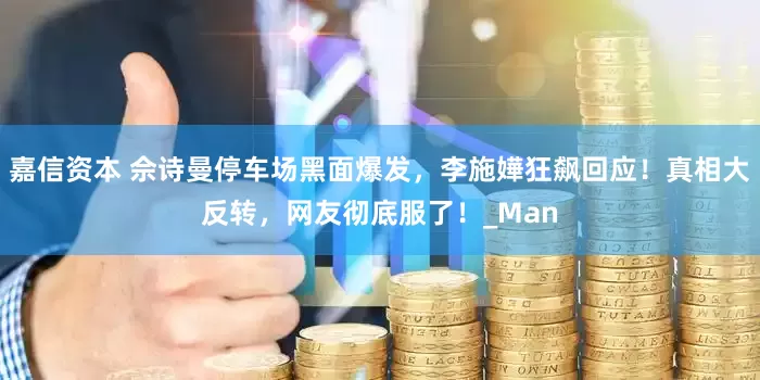 嘉信资本 佘诗曼停车场黑面爆发，李施嬅狂飙回应！真相大反转，网友彻底服了！_Man