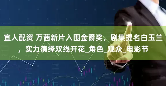 宜人配资 万茜新片入围金爵奖，剧集提名白玉兰，实力演绎双线开花_角色_观众_电影节