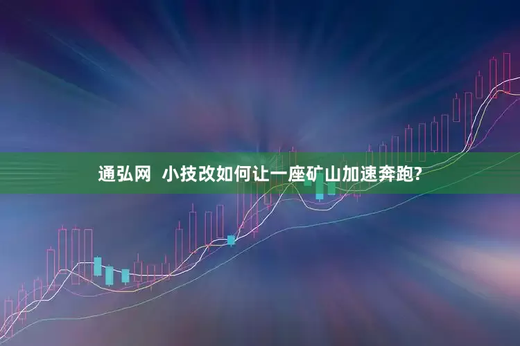 通弘网  小技改如何让一座矿山加速奔跑?