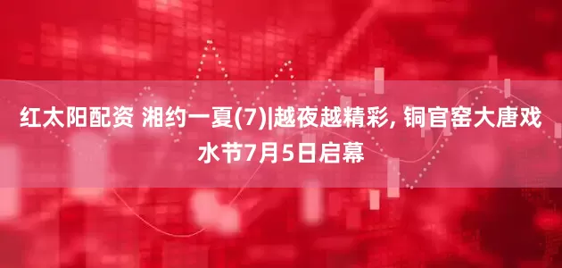 红太阳配资 湘约一夏(7)|越夜越精彩, 铜官窑大唐戏水节7月5日启幕