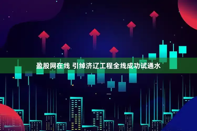 盈股网在线 引绰济辽工程全线成功试通水
