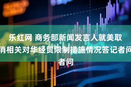 乐红网 商务部新闻发言人就美取消相关对华经贸限制措施情况答记者问