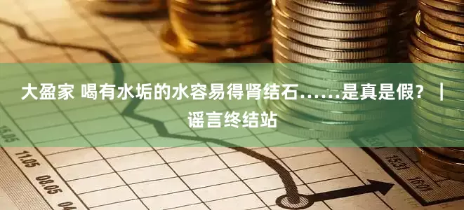 大盈家 喝有水垢的水容易得肾结石……是真是假？｜谣言终结站
