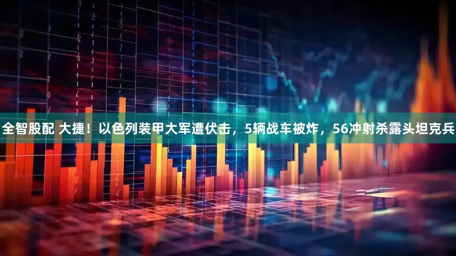 全智股配 大捷！以色列装甲大军遭伏击，5辆战车被炸，56冲射杀露头坦克兵