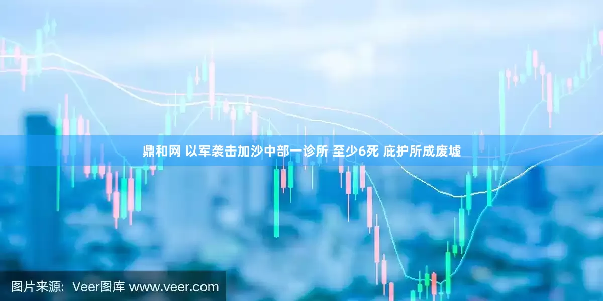 鼎和网 以军袭击加沙中部一诊所 至少6死 庇护所成废墟