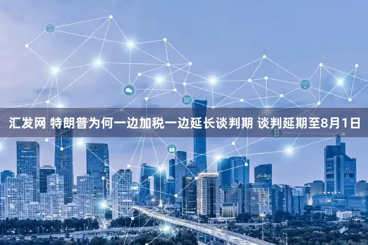 汇发网 特朗普为何一边加税一边延长谈判期 谈判延期至8月1日