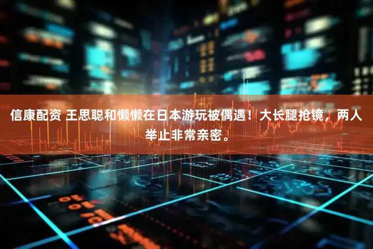 信康配资 王思聪和懒懒在日本游玩被偶遇！大长腿抢镜，两人举止非常亲密。