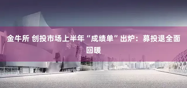金牛所 创投市场上半年“成绩单”出炉：募投退全面回暖