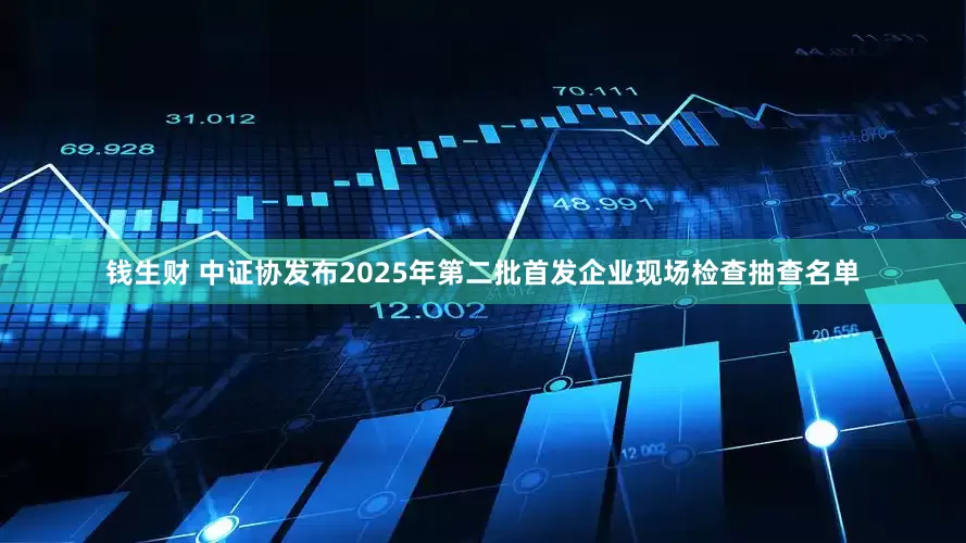 钱生财 中证协发布2025年第二批首发企业现场检查抽查名单