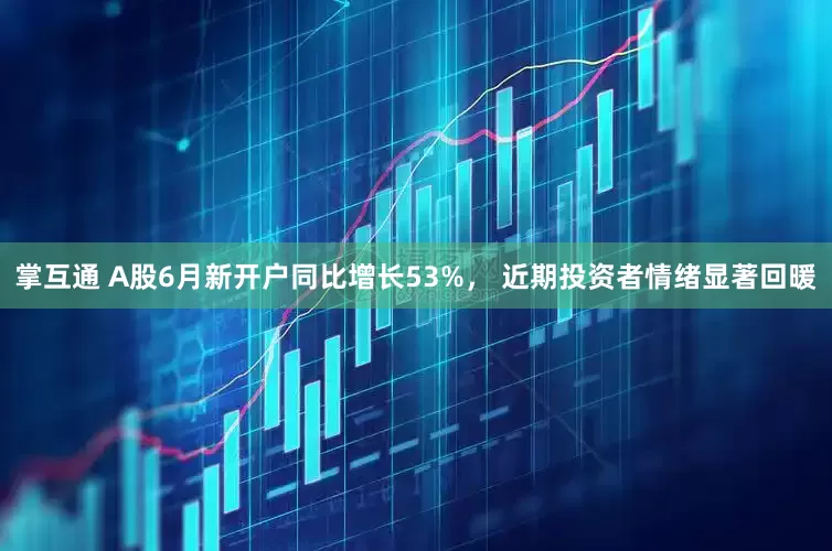 掌互通 A股6月新开户同比增长53%， 近期投资者情绪显著回暖