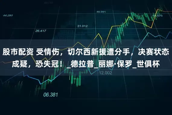 股市配资 受情伤，切尔西新援遭分手，决赛状态成疑，恐失冠！_德拉普_丽娜·保罗_世俱杯
