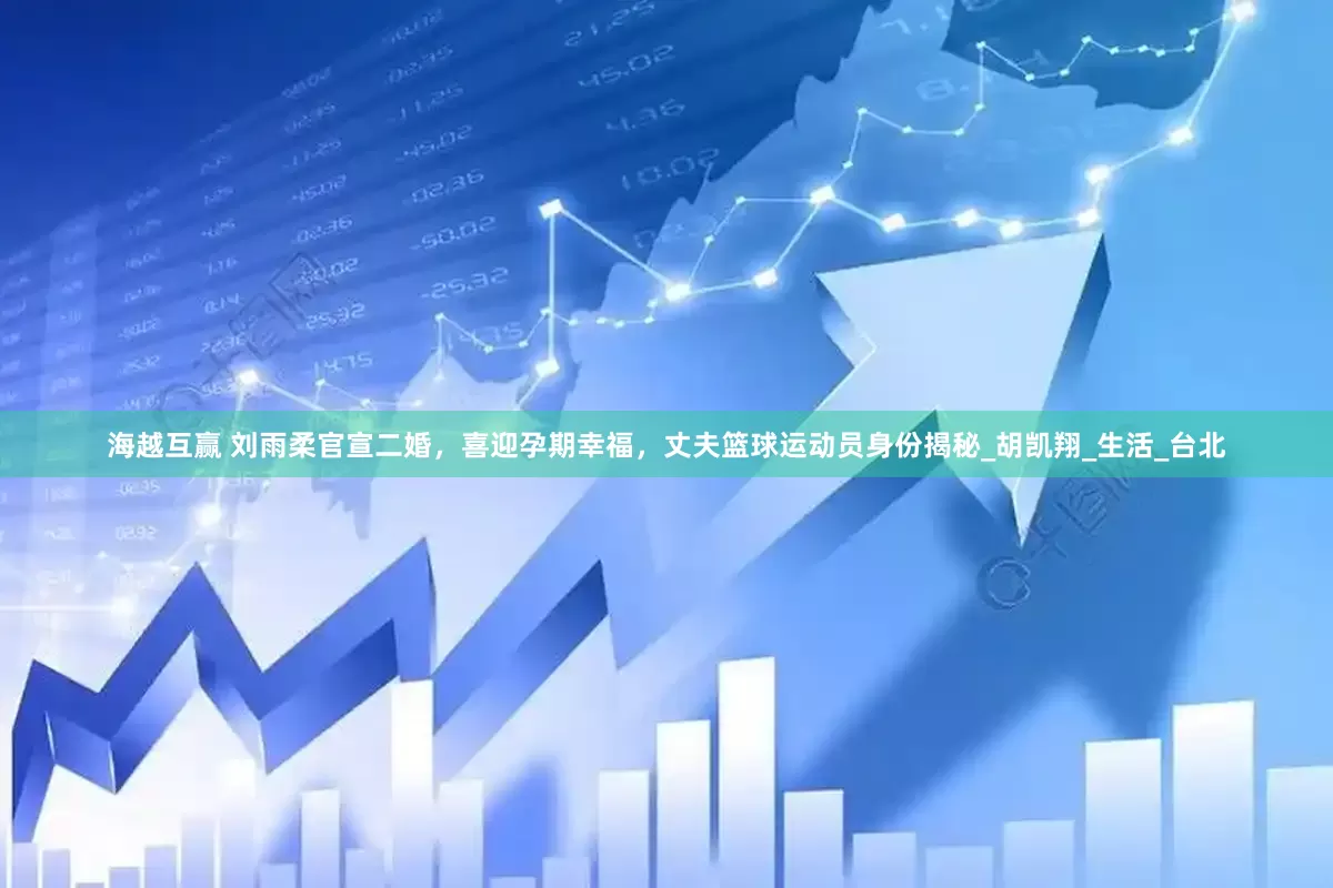 海越互赢 刘雨柔官宣二婚，喜迎孕期幸福，丈夫篮球运动员身份揭秘_胡凯翔_生活_台北