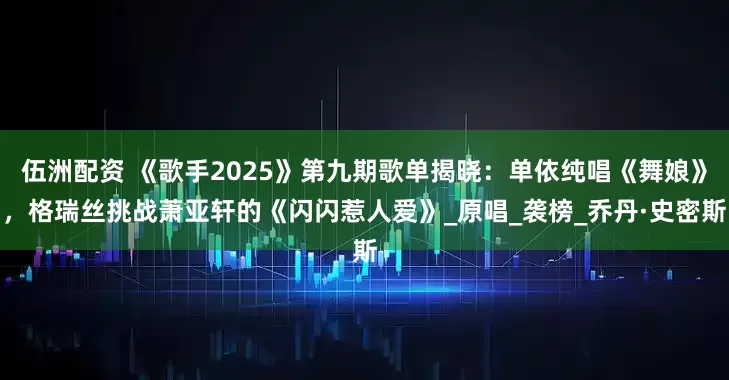 伍洲配资 《歌手2025》第九期歌单揭晓：单依纯唱《舞娘》，格瑞丝挑战萧亚轩的《闪闪惹人爱》_原唱_袭榜_乔丹·史密斯