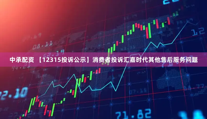 中承配资 【12315投诉公示】消费者投诉汇嘉时代其他售后服务问题