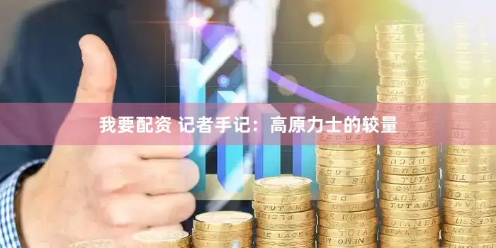 我要配资 记者手记：高原力士的较量