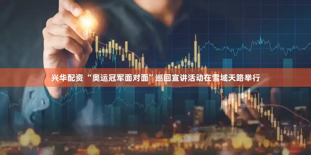 兴华配资 “奥运冠军面对面”巡回宣讲活动在雪域天路举行