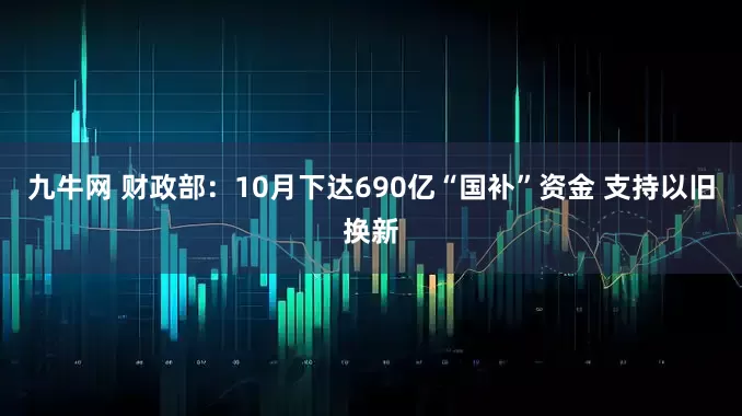 九牛网 财政部：10月下达690亿“国补”资金 支持以旧换新