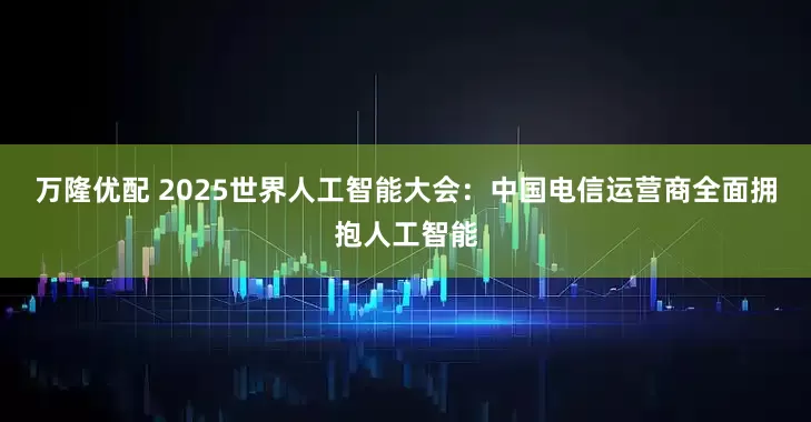 万隆优配 2025世界人工智能大会：中国电信运营商全面拥抱人工智能