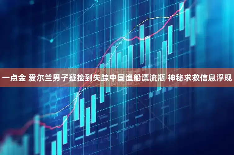 一点金 爱尔兰男子疑捡到失踪中国渔船漂流瓶 神秘求救信息浮现