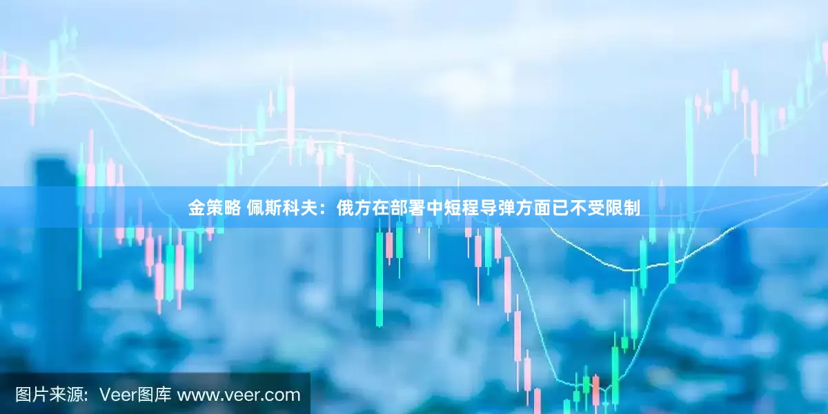 金策略 佩斯科夫：俄方在部署中短程导弹方面已不受限制