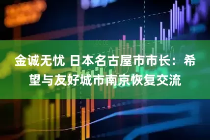 金诚无忧 日本名古屋市市长：希望与友好城市南京恢复交流