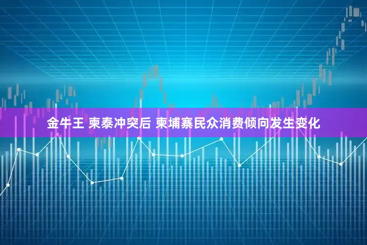 金牛王 柬泰冲突后 柬埔寨民众消费倾向发生变化