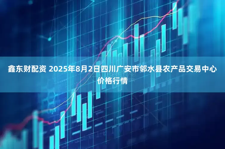 鑫东财配资 2025年8月2日四川广安市邻水县农产品交易中心价格行情