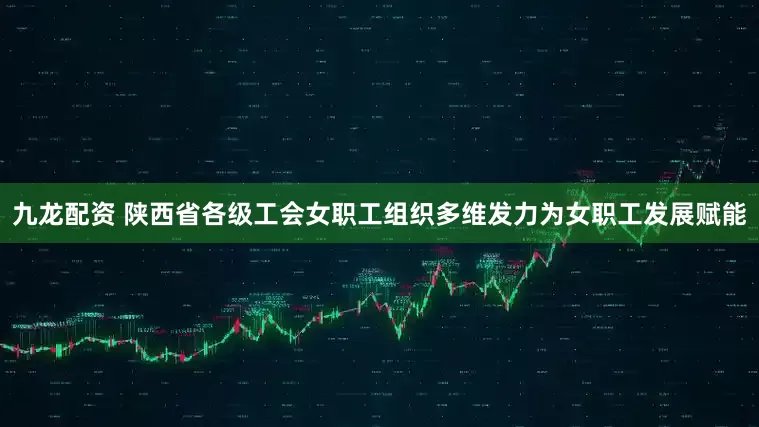 九龙配资 陕西省各级工会女职工组织多维发力为女职工发展赋能