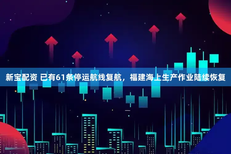 新宝配资 已有61条停运航线复航，福建海上生产作业陆续恢复