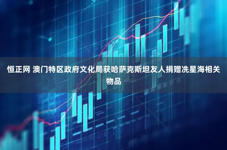 恒正网 澳门特区政府文化局获哈萨克斯坦友人捐赠冼星海相关物品