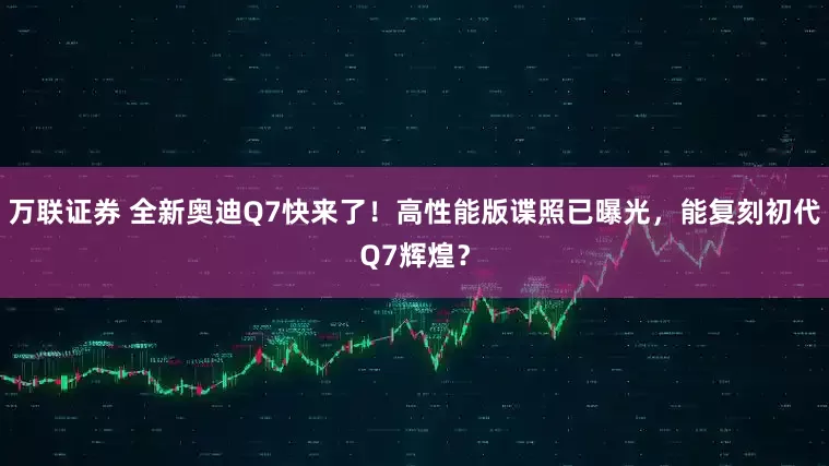 万联证券 全新奥迪Q7快来了！高性能版谍照已曝光，能复刻初代Q7辉煌？