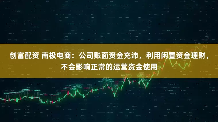创富配资 南极电商：公司账面资金充沛，利用闲置资金理财，不会影响正常的运营资金使用
