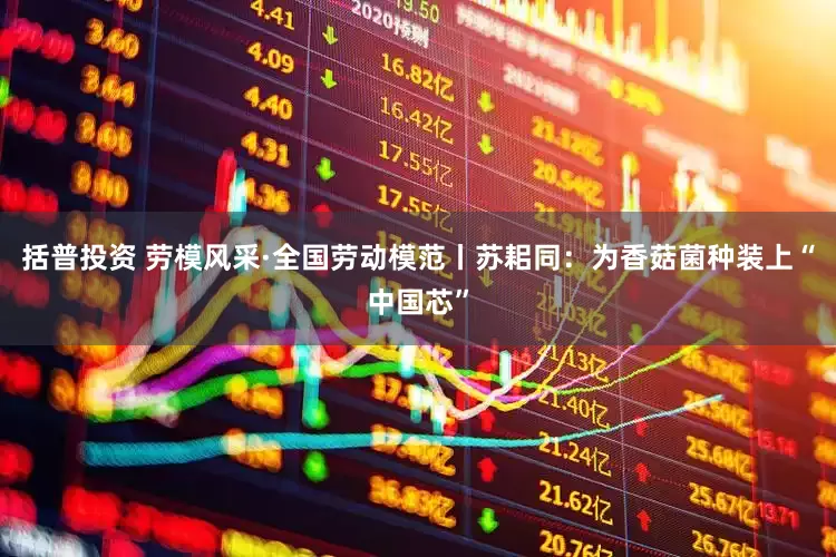 括普投资 劳模风采·全国劳动模范丨苏耜同：为香菇菌种装上“中国芯”