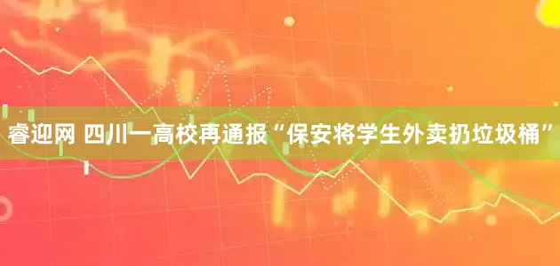 睿迎网 四川一高校再通报“保安将学生外卖扔垃圾桶”