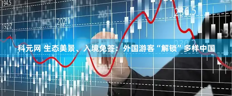科元网 生态美景、入境免签：外国游客“解锁”多样中国