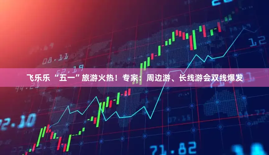 飞乐乐 “五一”旅游火热！专家：周边游、长线游会双线爆发