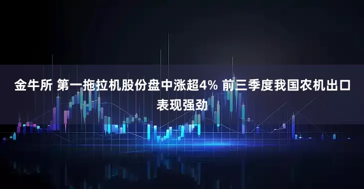 金牛所 第一拖拉机股份盘中涨超4% 前三季度我国农机出口表现强劲