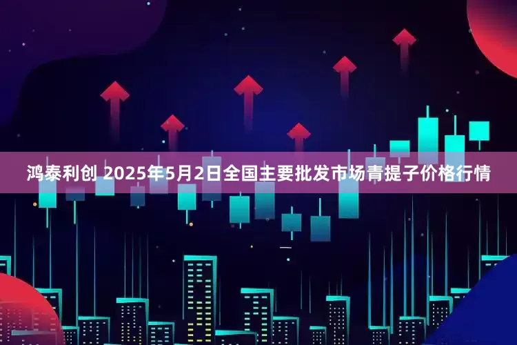 鸿泰利创 2025年5月2日全国主要批发市场青提子价格行情